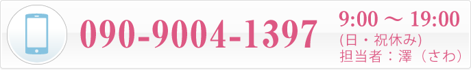 090-9004-1397 9:00 ～ 19:00 (日・祝休み)担当者：澤（さわ）