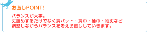 お直しPOINT! バランスが大事。丈詰めするだけでなく肩パット・肩巾・袖巾・袖丈など調整しながらバランスを考えお直ししていきます。