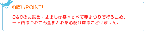 お直しPOINT! C&Cの丈詰め・丈出しは基本すべて手まつりで行うため、一ヶ所ほつれても全部とれる心配はほぼございません。